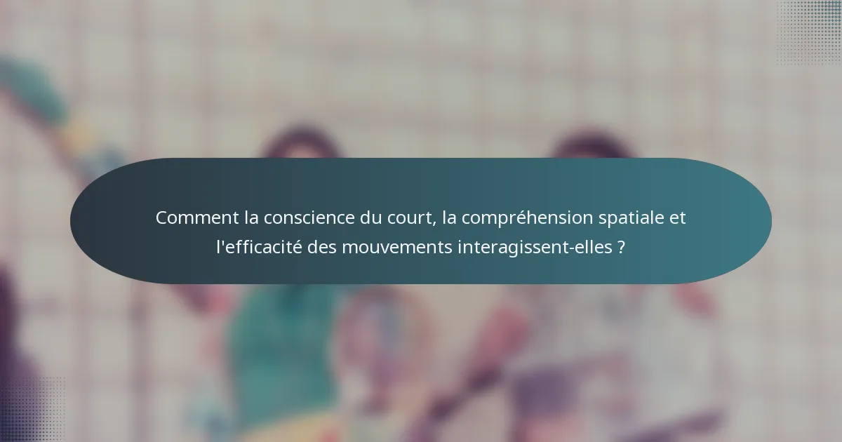 Comment la conscience du court, la compréhension spatiale et l'efficacité des mouvements interagissent-elles ?