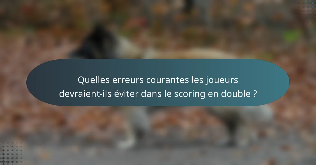 Quelles erreurs courantes les joueurs devraient-ils éviter dans le scoring en double ?
