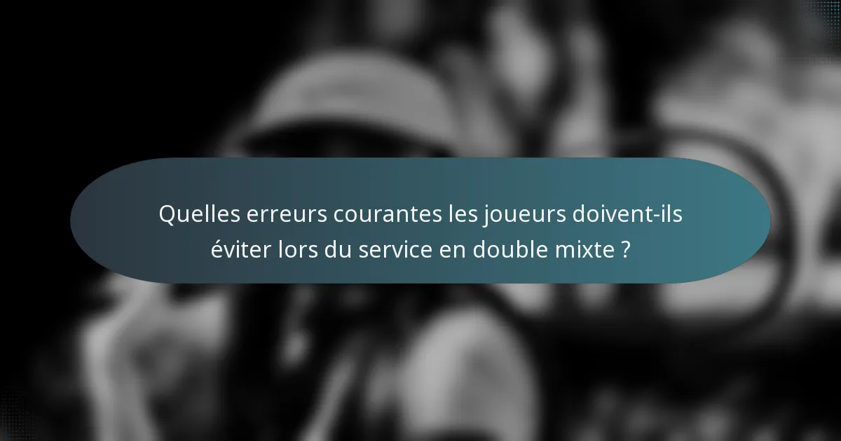 Quelles erreurs courantes les joueurs doivent-ils éviter lors du service en double mixte ?