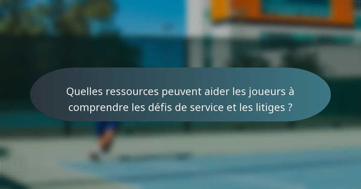 Quelles ressources peuvent aider les joueurs à comprendre les défis de service et les litiges ?