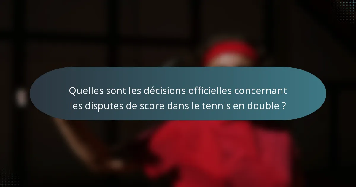 Quelles sont les décisions officielles concernant les disputes de score dans le tennis en double ?