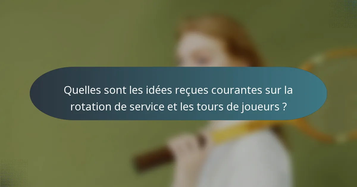 Quelles sont les idées reçues courantes sur la rotation de service et les tours de joueurs ?