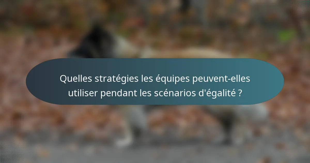 Quelles stratégies les équipes peuvent-elles utiliser pendant les scénarios d'égalité ?